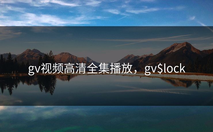 gv视频高清全集播放，gv$lock