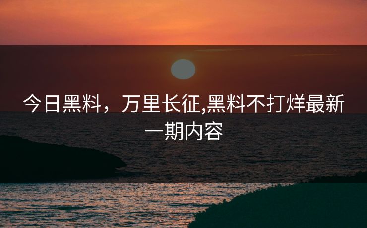 今日黑料，万里长征,黑料不打烊最新一期内容