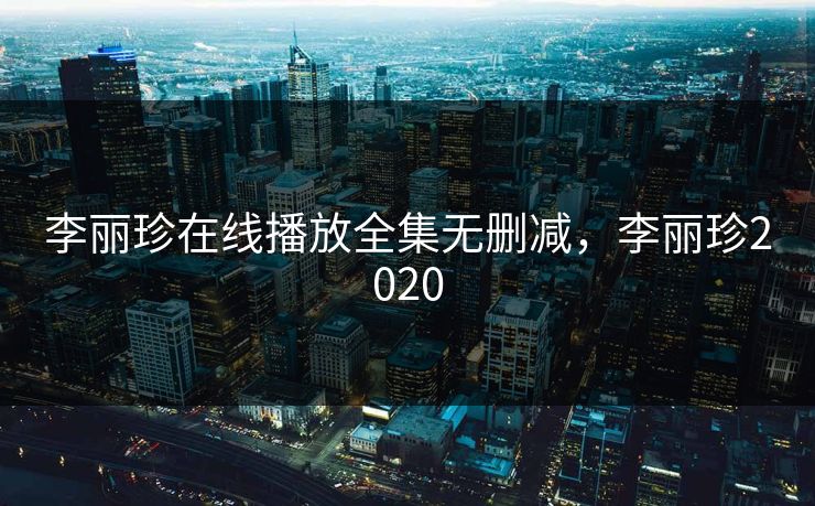 李丽珍在线播放全集无删减，李丽珍2020