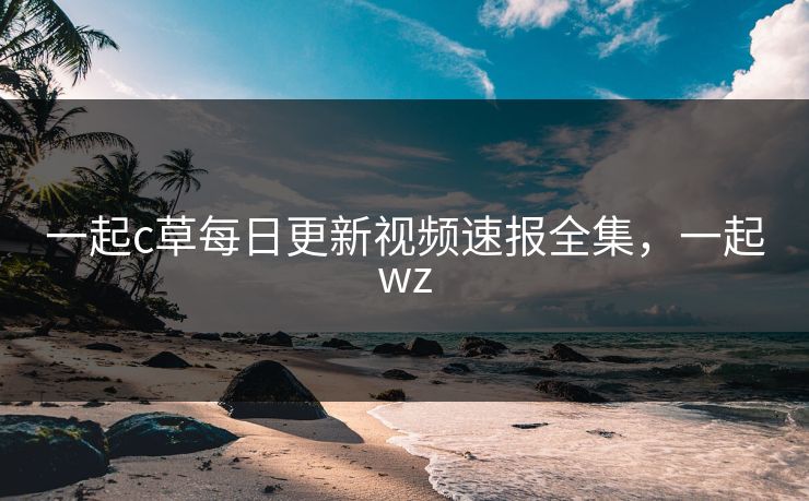 一起c草每日更新视频速报全集，一起wz