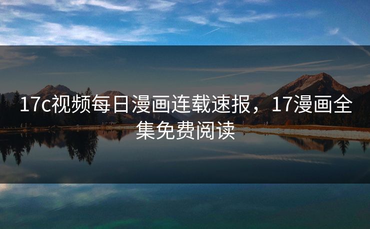 17c视频每日漫画连载速报，17漫画全集免费阅读