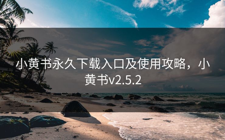 小黄书永久下载入口及使用攻略，小黄书v2.5.2