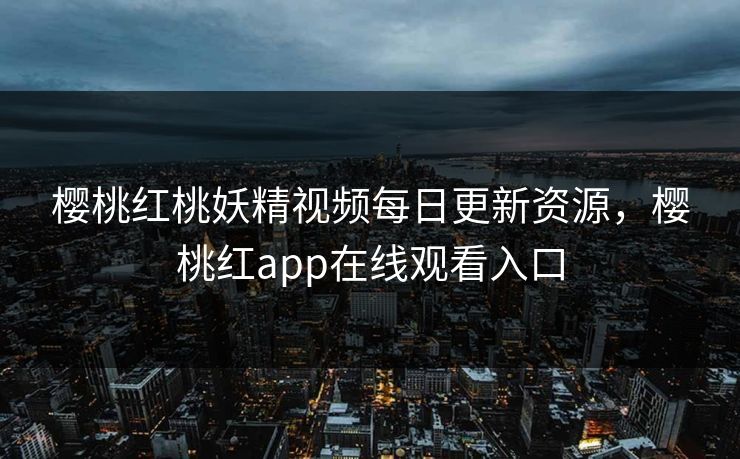 樱桃红桃妖精视频每日更新资源，樱桃红app在线观看入口