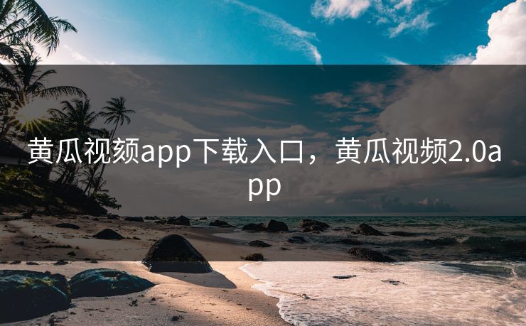 黄瓜视颏app下载入口，黄瓜视频2.0app