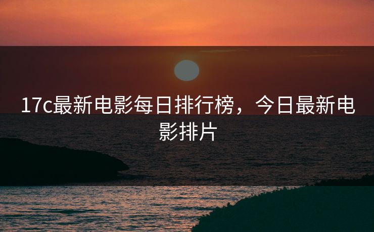 17c最新电影每日排行榜，今日最新电影排片