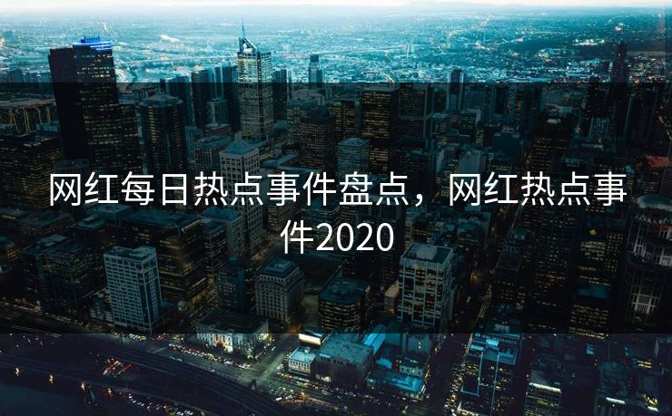 网红每日热点事件盘点，网红热点事件2020