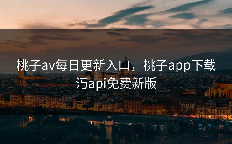 桃子av每日更新入口，桃子app下载汅api免费新版