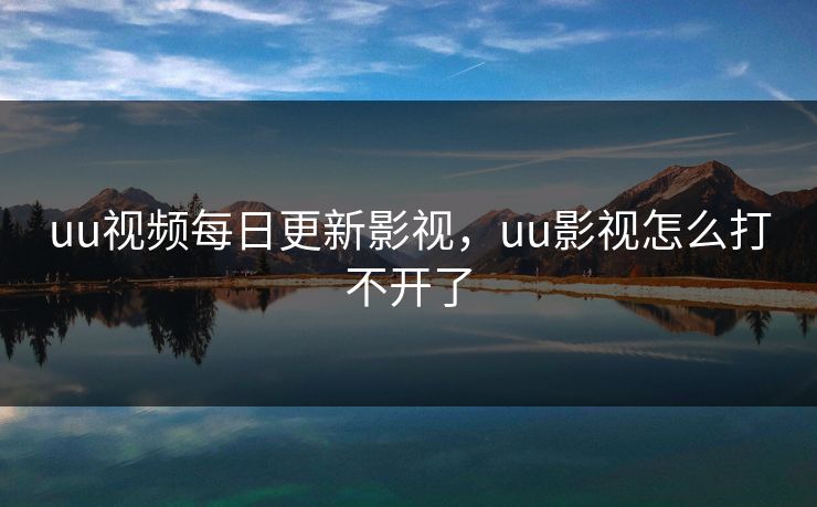 uu视频每日更新影视，uu影视怎么打不开了