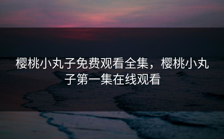 樱桃小丸子免费观看全集，樱桃小丸子第一集在线观看
