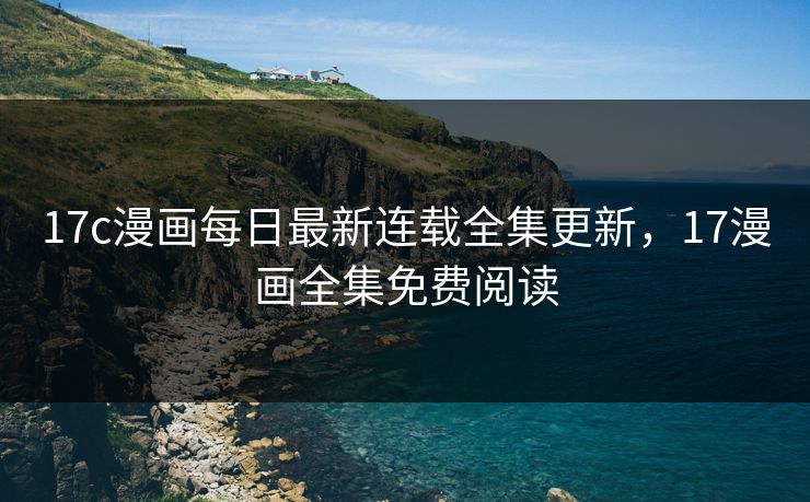 17c漫画每日最新连载全集更新，17漫画全集免费阅读