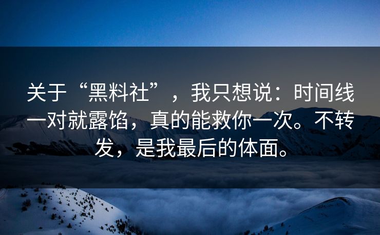 关于“黑料社”,我只想说:时间线一对就露馅,真的能救你一次。不转发,是我最后的体面。 关于“黑料社”,我只想说:时间线一对就露馅,真的能救你一次。不转发,是我最后的体面。