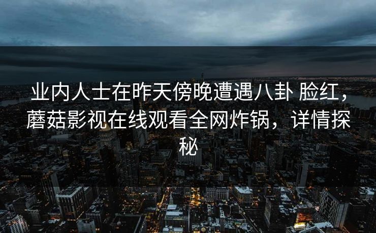 业内人士在昨天傍晚遭遇八卦 脸红，蘑菇影视在线观看全网炸锅，详情探秘