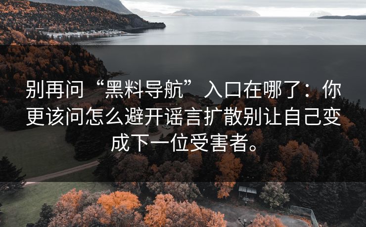 别再问“黑料导航”入口在哪了：你更该问怎么避开谣言扩散别让自己变成下一位受害者。
