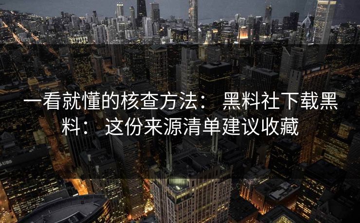 一看就懂的核查方法： 黑料社下载黑料： 这份来源清单建议收藏