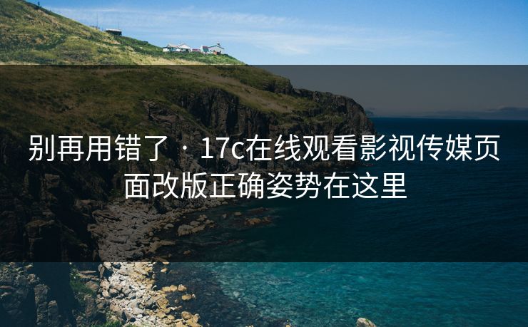 别再用错了 · 17c在线观看影视传媒页面改版正确姿势在这里