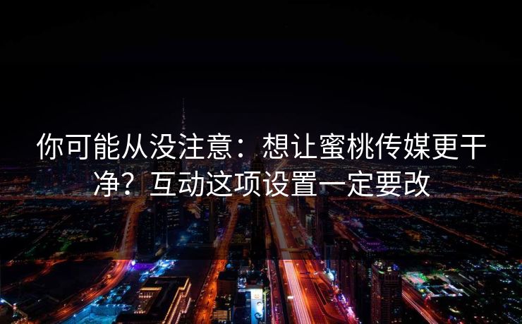 你可能从没注意：想让蜜桃传媒更干净？互动这项设置一定要改