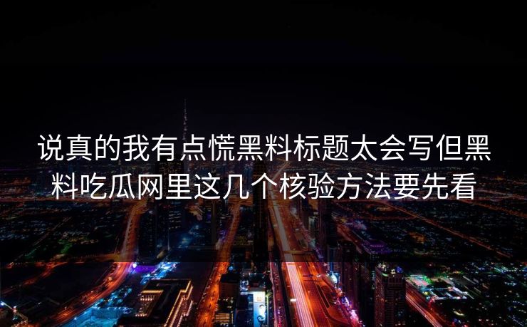 说真的我有点慌黑料标题太会写但黑料吃瓜网里这几个核验方法要先看