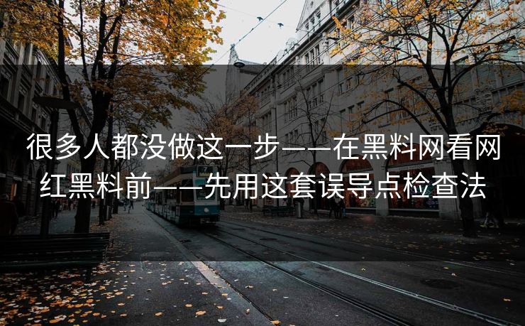 很多人都没做这一步——在黑料网看网红黑料前——先用这套误导点检查法