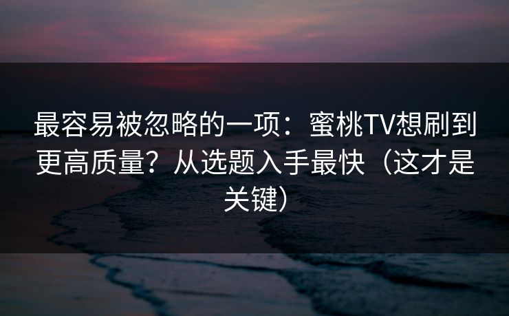 最容易被忽略的一项：蜜桃TV想刷到更高质量？从选题入手最快（这才是关键）