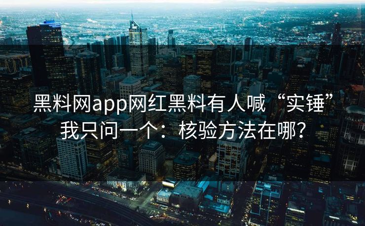 黑料网app网红黑料有人喊“实锤”我只问一个：核验方法在哪？