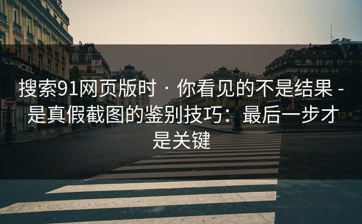 搜索91网页版时 · 你看见的不是结果 - 是真假截图的鉴别技巧:最后一步才是关键 搜索91网页版时 · 你看见的不是结果 - 是真假截图的鉴别技巧:最后一步才是关键