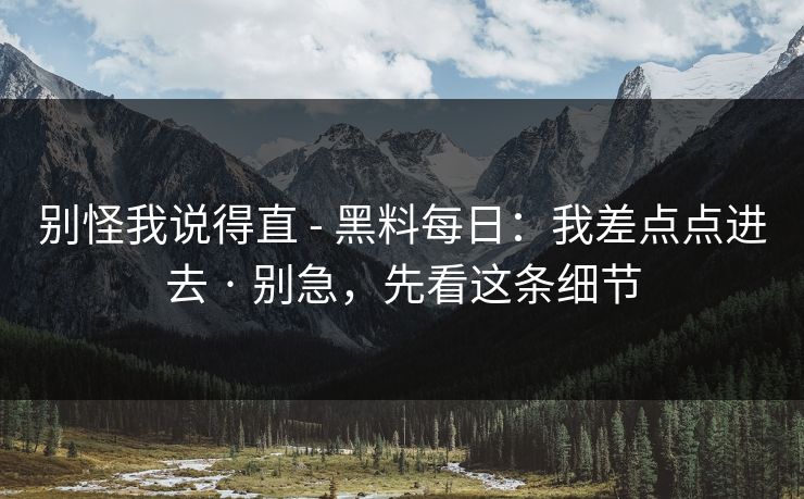 别怪我说得直 - 黑料每日:我差点点进去 · 别急,先看这条细节 别怪我说得直 - 黑料每日:我差点点进去 · 别急,先看这条细节