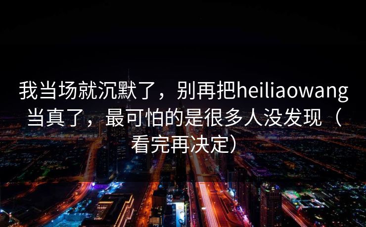 我当场就沉默了，别再把heiliaowang当真了，最可怕的是很多人没发现（看完再决定）