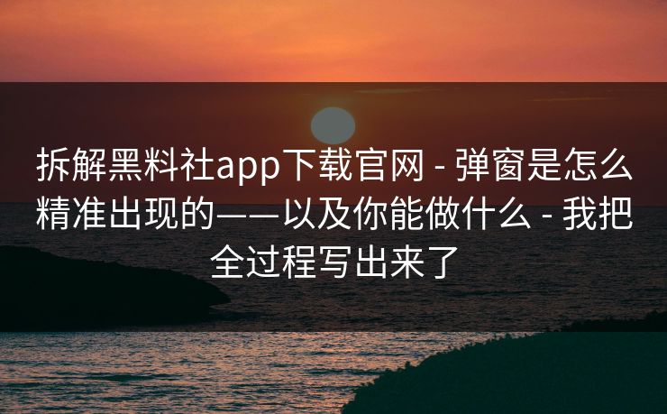 拆解黑料社app下载官网 - 弹窗是怎么精准出现的——以及你能做什么 - 我把全过程写出来了
