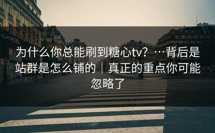 为什么你总能刷到糖心tv？…背后是站群是怎么铺的｜真正的重点你可能忽略了