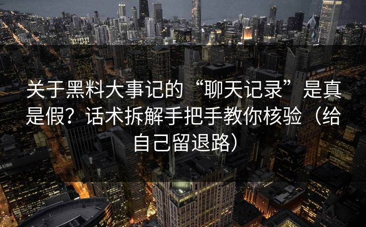 关于黑料大事记的“聊天记录”是真是假？话术拆解手把手教你核验（给自己留退路）