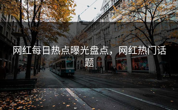 网红每日热点曝光盘点,网红热门话题 网红每日热点曝光盘点,网红热门话题
