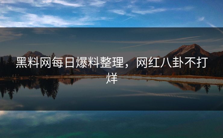 黑料网每日爆料整理，网红八卦不打烊