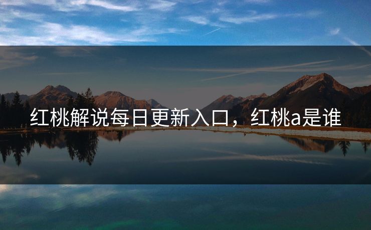 红桃解说每日更新入口，红桃a是谁