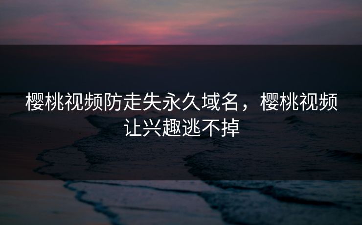 樱桃视频防走失永久域名，樱桃视频让兴趣逃不掉