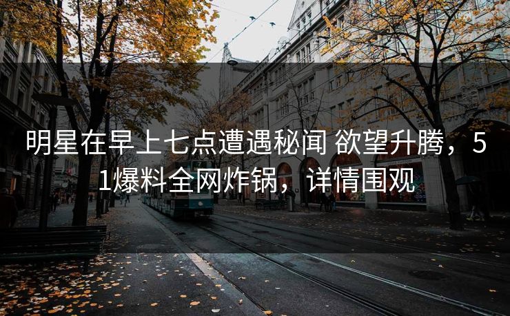 明星在早上七点遭遇秘闻 欲望升腾，51爆料全网炸锅，详情围观