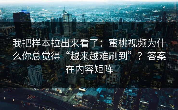 我把样本拉出来看了：蜜桃视频为什么你总觉得“越来越难刷到”？答案在内容矩阵