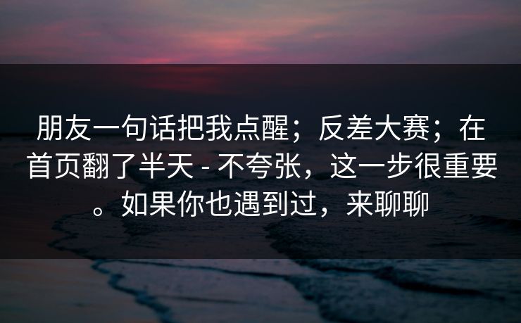 朋友一句话把我点醒；反差大赛；在首页翻了半天 - 不夸张，这一步很重要。如果你也遇到过，来聊聊
