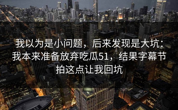我以为是小问题，后来发现是大坑：我本来准备放弃吃瓜51，结果字幕节拍这点让我回坑
