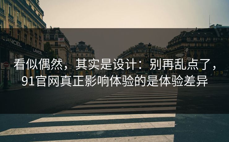 看似偶然，其实是设计：别再乱点了，91官网真正影响体验的是体验差异