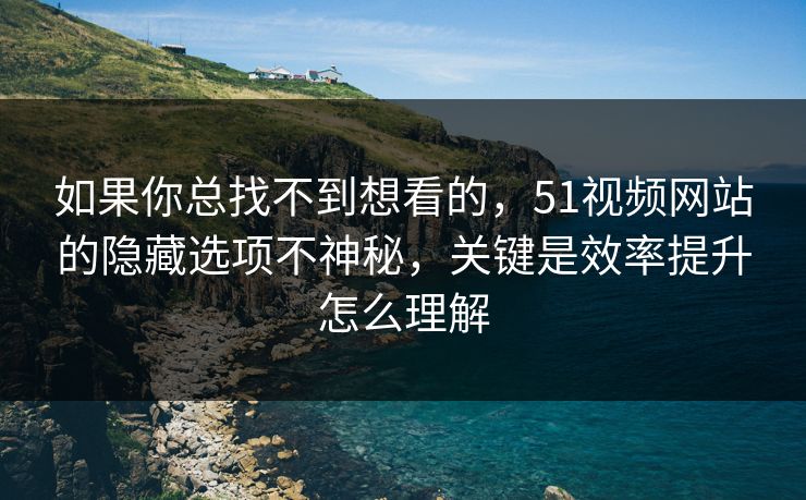 如果你总找不到想看的，51视频网站的隐藏选项不神秘，关键是效率提升怎么理解