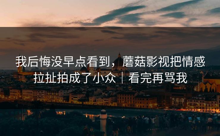 我后悔没早点看到，蘑菇影视把情感拉扯拍成了小众｜看完再骂我