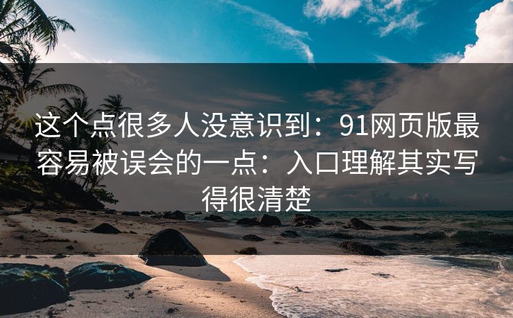 这个点很多人没意识到：91网页版最容易被误会的一点：入口理解其实写得很清楚