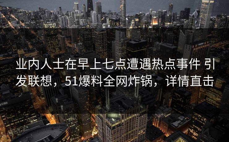业内人士在早上七点遭遇热点事件 引发联想，51爆料全网炸锅，详情直击