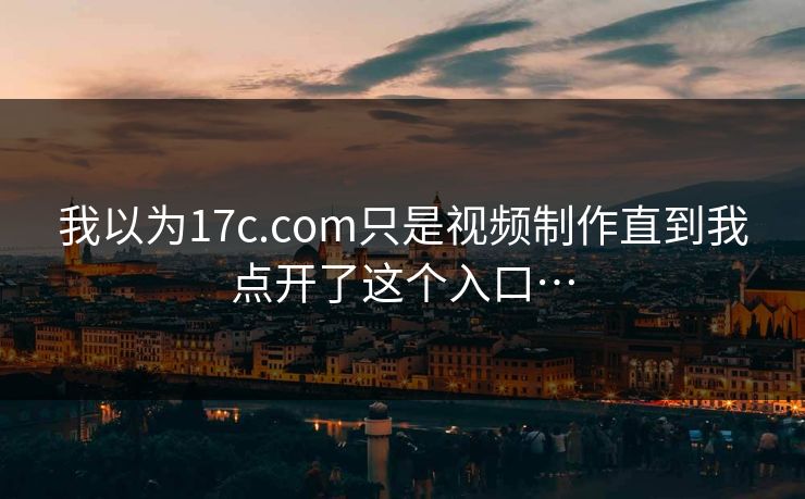 我以为17c.com只是视频制作直到我点开了这个入口… 我以为17c.com只是视频制作直到我点开了这个入口…