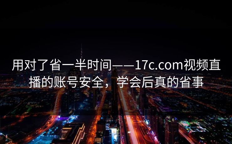 用对了省一半时间——17c.com视频直播的账号安全，学会后真的省事