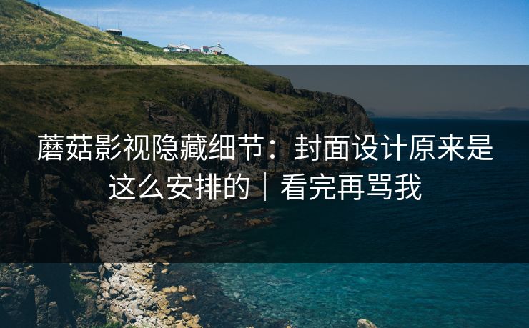 蘑菇影视隐藏细节:封面设计原来是这么安排的|看完再骂我 蘑菇影视隐藏细节:封面设计原来是这么安排的|看完再骂我