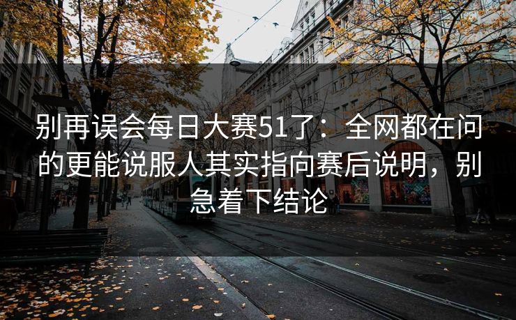 别再误会每日大赛51了：全网都在问的更能说服人其实指向赛后说明，别急着下结论