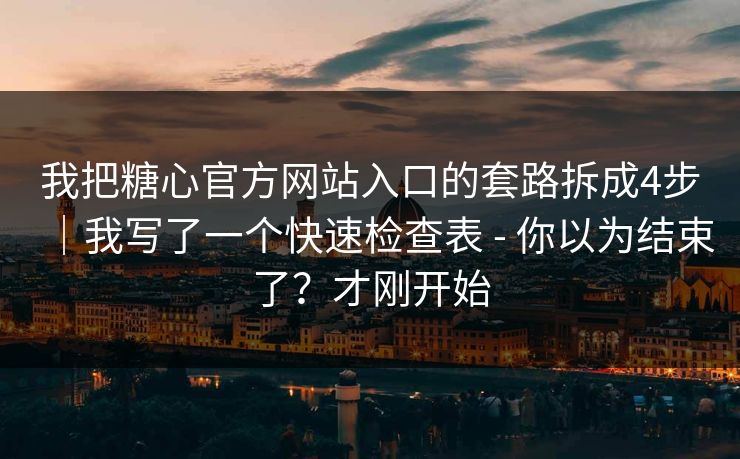 我把糖心官方网站入口的套路拆成4步｜我写了一个快速检查表 - 你以为结束了？才刚开始