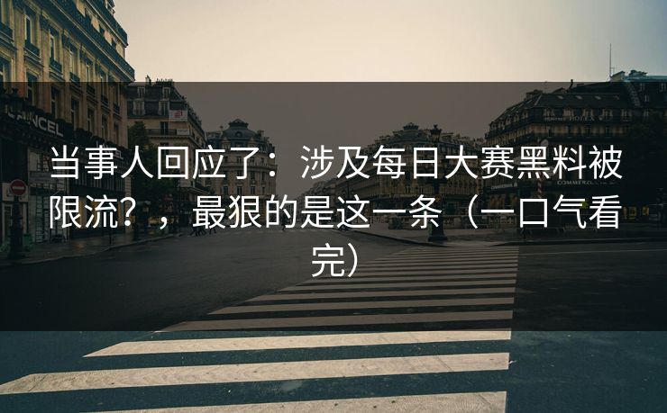 当事人回应了:涉及每日大赛黑料被限流?,最狠的是这一条(一口气看完) 当事人回应了:涉及每日大赛黑料被限流?,最狠的是这一条(一口气看完)
