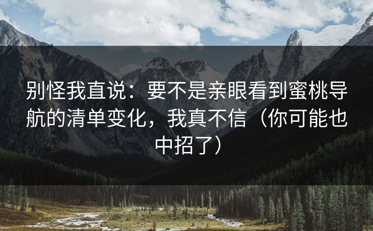 别怪我直说：要不是亲眼看到蜜桃导航的清单变化，我真不信（你可能也中招了）